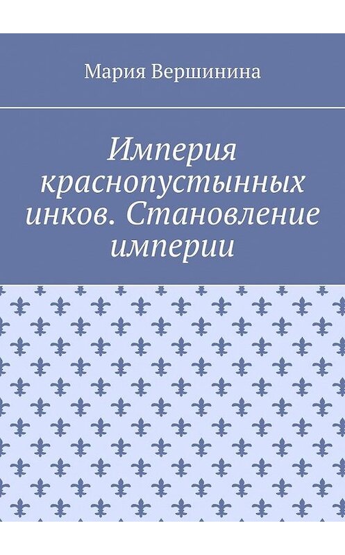 Обложка книги «Империя краснопустынных инков. Становление империи» автора Марии Вершинины. ISBN 9785449886521.