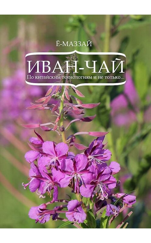 Обложка книги «Иван-чай. По китайским технологиям и не только…» автора Ё-Маззая. ISBN 9785448551796.