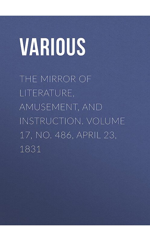 Обложка книги «The Mirror of Literature, Amusement, and Instruction. Volume 17, No. 486, April 23, 1831» автора Various.