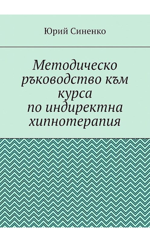 Обложка книги «Методическо ръководство към курса по индиректна хипнотерапия» автора Юрия Синенки. ISBN 9785005148025.