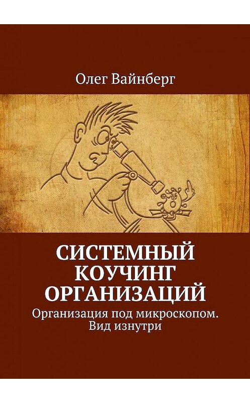 Обложка книги «Системный коучинг организаций. Организация под микроскопом. Вид изнутри» автора Олега Вайнберга. ISBN 9785449081131.