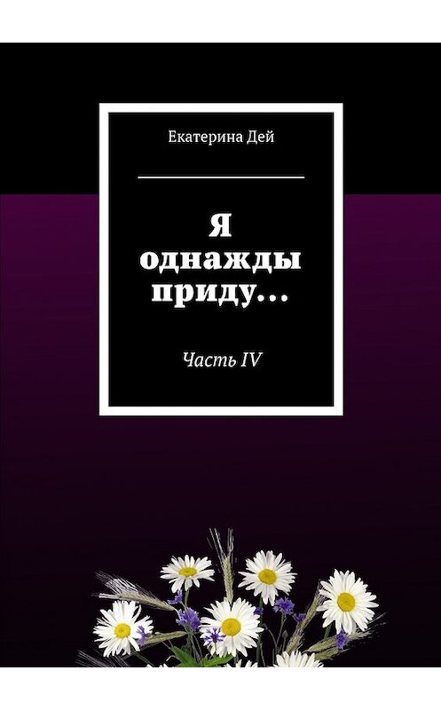 Обложка книги «Я однажды приду… Часть IV» автора Екатериной Дей. ISBN 9785449096319.