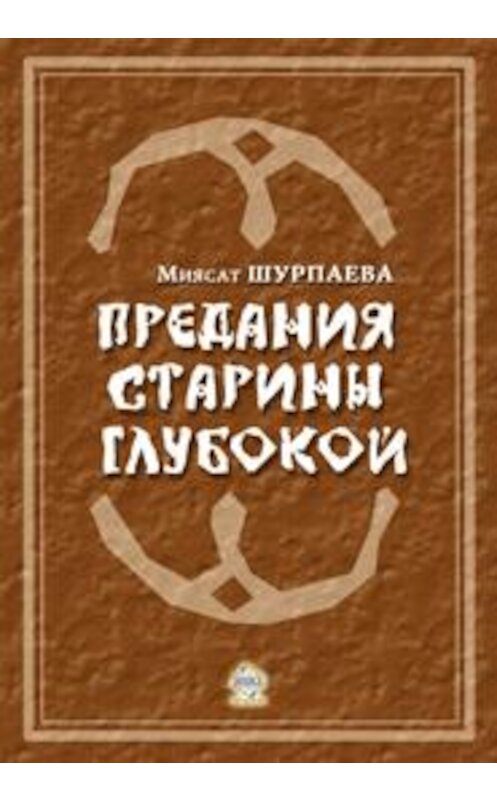 Обложка книги «Предания старины глубокой» автора Миясат Шурпаевы издание 2011 года.