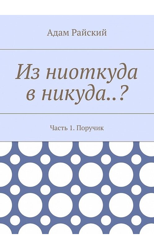 Обложка книги «Из ниоткуда в никуда..? Часть 1. Поручик» автора Адама Райския. ISBN 9785448367380.