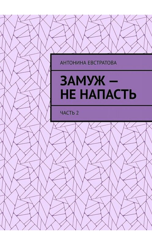 Обложка книги «Замуж – не напасть. Часть 2» автора Антониной Евстратовы. ISBN 9785005099945.