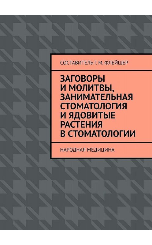 Обложка книги «Заговоры и молитвы, занимательная стоматология и ядовитые растения в стоматологии. Народная медицина» автора Григория Флейшера. ISBN 9785449659941.