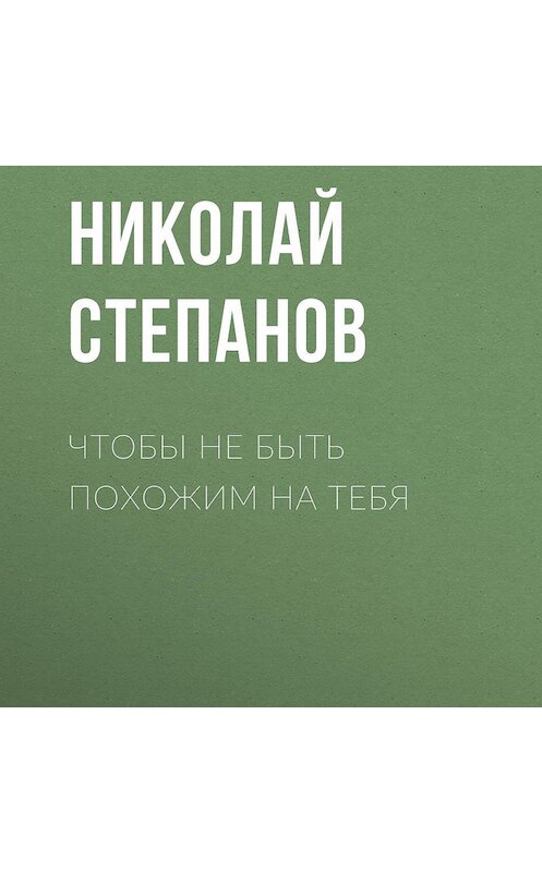 Обложка аудиокниги «Чтобы не быть похожим на тебя» автора Николая Степанова.