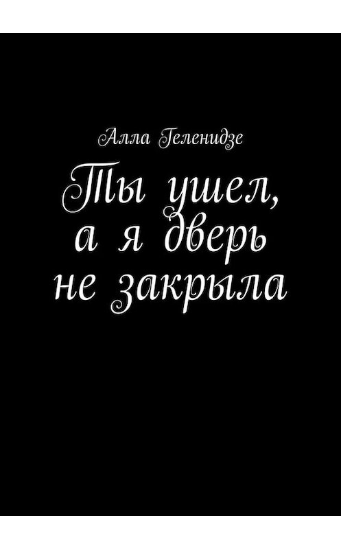 Обложка книги «Ты ушел, а я дверь не закрыла» автора Аллы Геленидзе. ISBN 9785449699534.