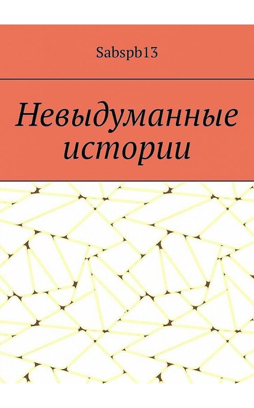Обложка книги «Невыдуманные истории» автора Sabspb13. ISBN 9785449895806.