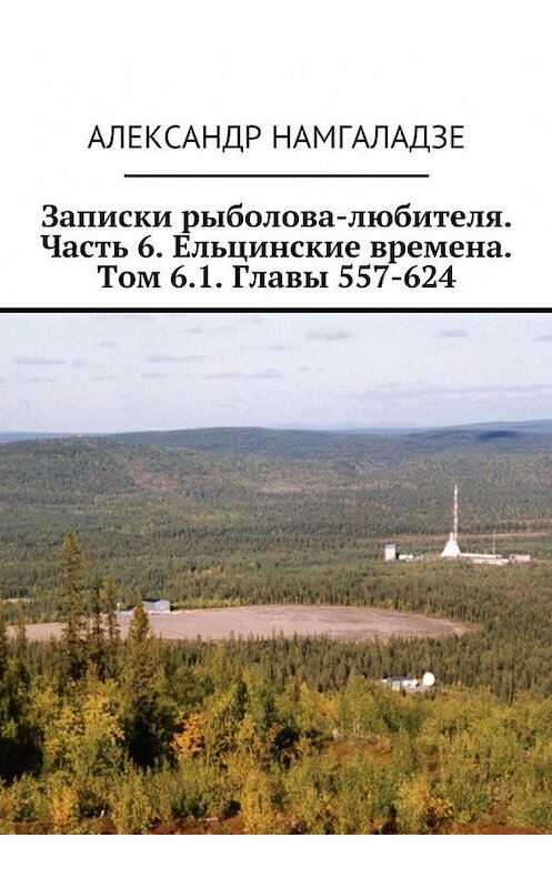 Обложка книги «Записки рыболова-любителя. Часть 6. Ельцинские времена. Том 6.1. Главы 557-624» автора Александр Намгаладзе. ISBN 9785448369285.