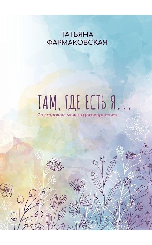 Обложка книги «Там, где есть я… Со страхом можно договориться» автора Татьяны Фармаковская. ISBN 9785005001450.
