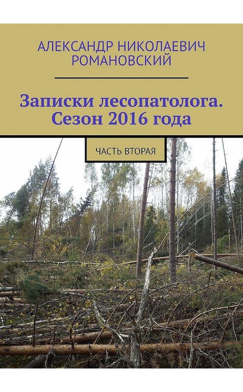 Обложка книги «Записки лесопатолога. Сезон 2016 года. Часть вторая» автора Александра Романовския. ISBN 9785005086709.