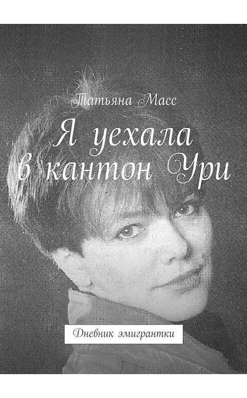 Обложка книги «Я уехала в кантон Ури. Дневник эмигрантки» автора Татьяны Масс. ISBN 9785448534201.