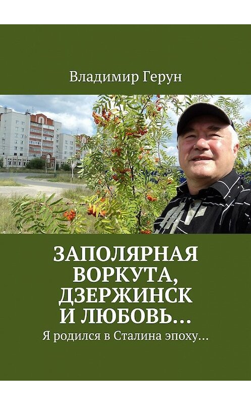 Обложка книги «Заполярная Воркута, Дзержинск и любовь… Я родился в Сталина эпоху…» автора Владимира Геруна. ISBN 9785448378454.