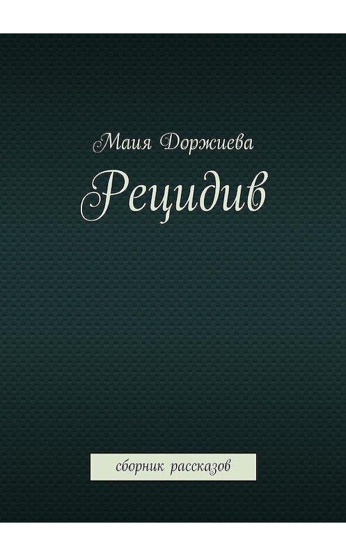 Обложка книги «Рецидив. Сборник рассказов» автора Маии Доржиевы. ISBN 9785448318894.