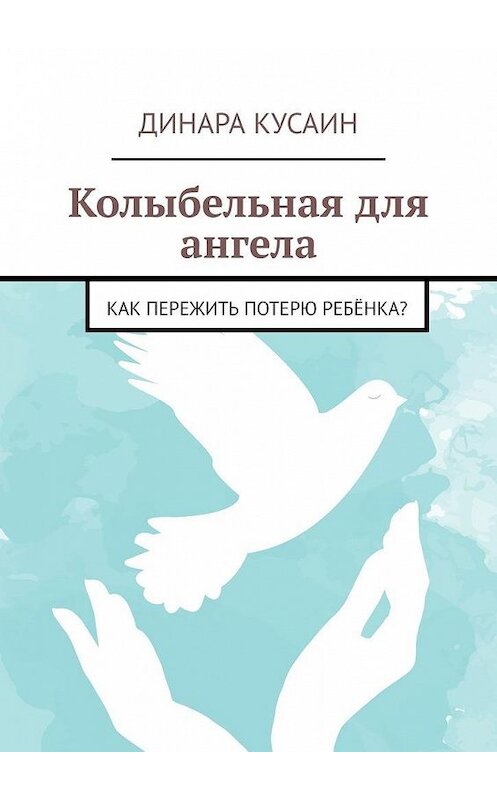 Обложка книги «Колыбельная для ангела. Как пережить потерю ребёнка?» автора Динары Кусаина. ISBN 9785005030191.