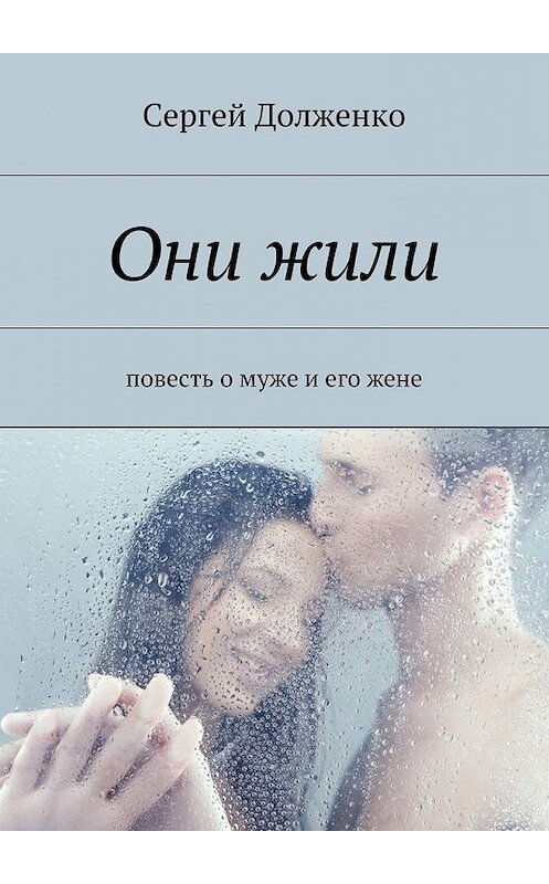 Обложка книги «Они жили. повесть о муже и его жене» автора Сергей Долженко. ISBN 9785448321672.