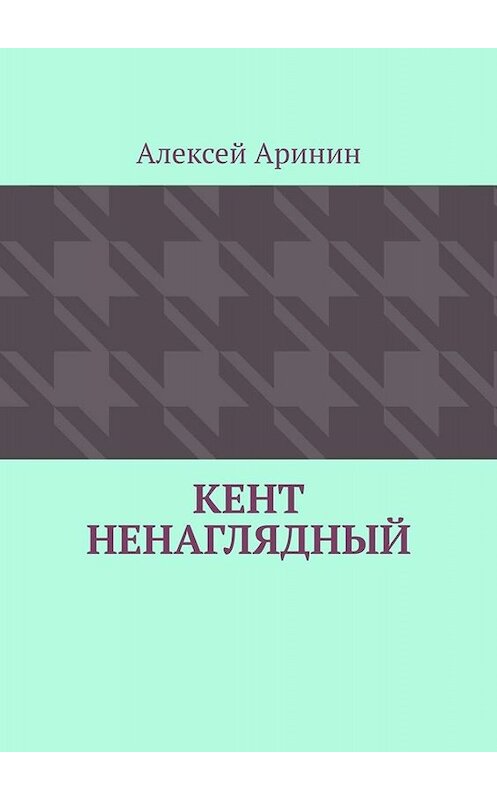 Обложка книги «Кент ненаглядный» автора Алексея Аринина. ISBN 9785449682277.