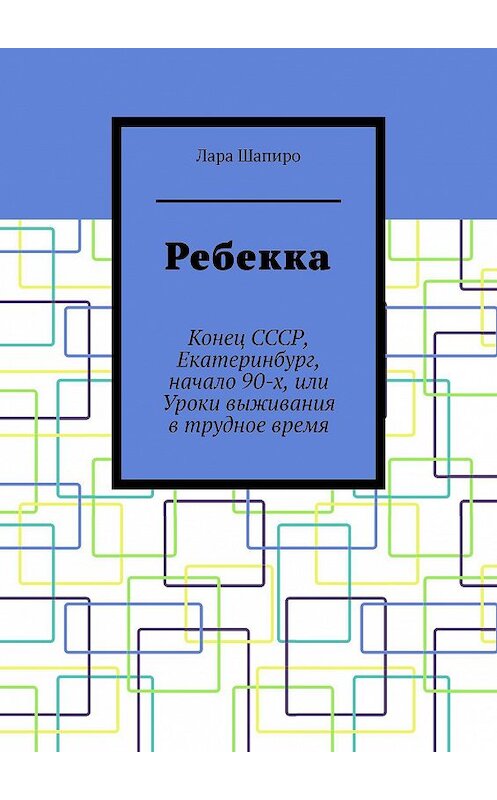 Обложка книги «Ребекка. Конец СССР, Екатеринбург, начало 90-х, или Уроки выживания в трудное время» автора Лары Шапиро. ISBN 9785005072818.