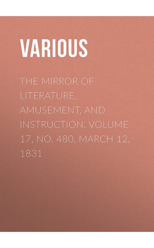 Обложка книги «The Mirror of Literature, Amusement, and Instruction. Volume 17, No. 480, March 12, 1831» автора Various.
