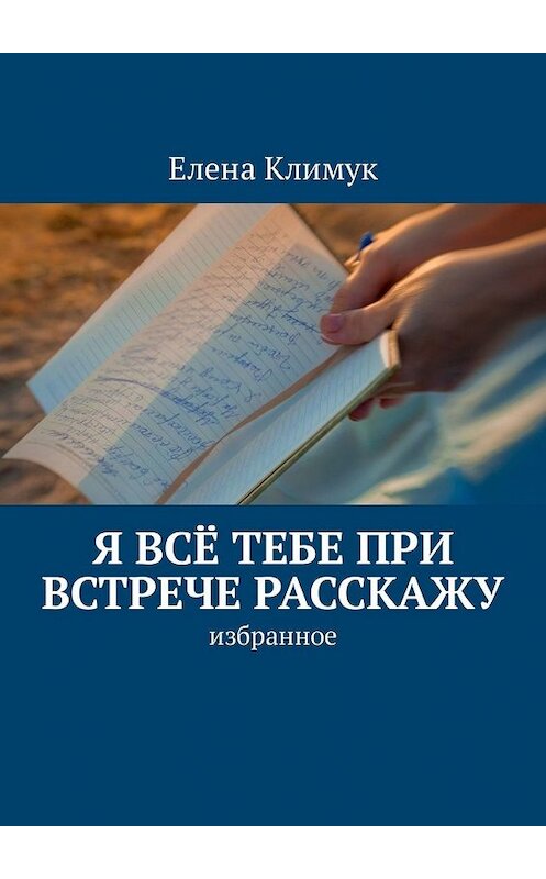 Обложка книги «Я всё тебе при встрече расскажу. Избранное» автора Елены Климук. ISBN 9785449337931.