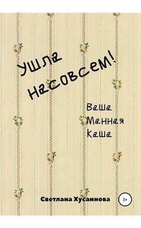 Обложка книги «Ушла насовсем! Ваша Манная Каша» автора Светланы Хусаиновы издание 2020 года.