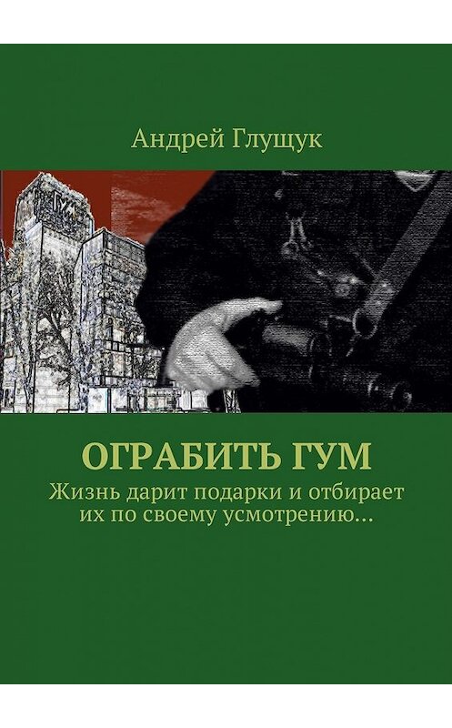 Обложка книги «Ограбить ГУМ. Жизнь дарит подарки и отбирает их по своему усмотрению…» автора Андрея Глущука. ISBN 9785449004987.