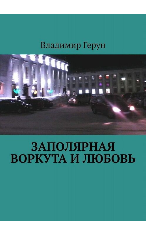 Обложка книги «Заполярная Воркута и любовь» автора Владимира Геруна. ISBN 9785005064295.