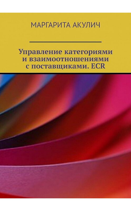 Обложка книги «Управление категориями и взаимоотношениями с поставщиками. ECR» автора Маргарити Акулича. ISBN 9785449693686.