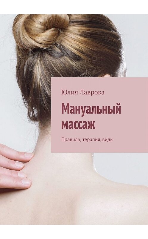 Обложка книги «Мануальный массаж. Правила, терапия, виды» автора Юлии Лавровы. ISBN 9785005039828.