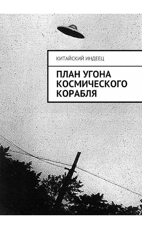 Обложка книги «План угона космического корабля» автора Китайского Индееца. ISBN 9785447495640.