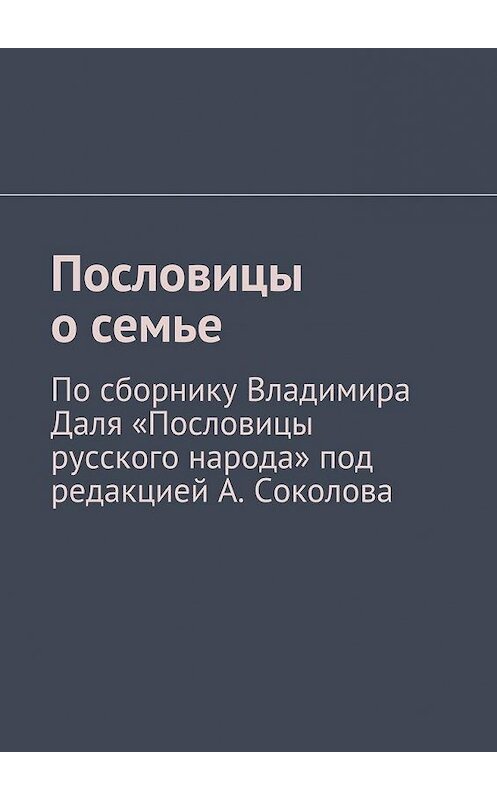 Обложка книги «Пословицы о семье. По сборнику Владимира Даля «Пословицы русского народа» под редакцией А. Соколова» автора Андрея Соколова. ISBN 9785448509971.