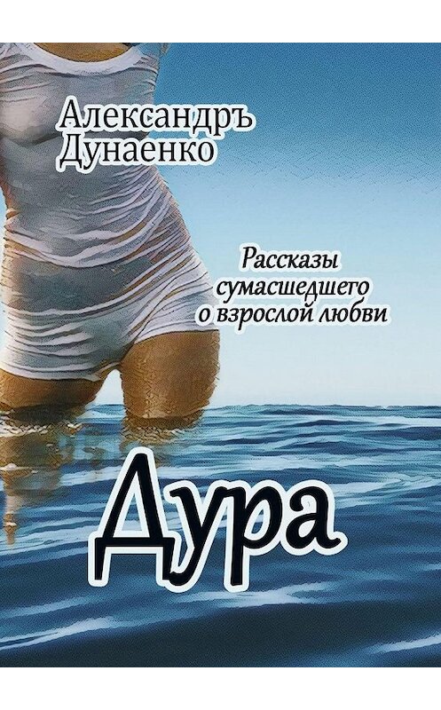 Обложка книги «Дура. Рассказы сумасшедшего о взрослой любви» автора Александръ Дунаенко. ISBN 9785447437152.