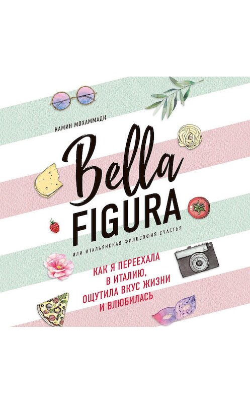 Обложка аудиокниги «Bella Figura, или Итальянская философия счастья. Как я переехала в Италию, ощутила вкус жизни и влюбилась» автора Камина Мохаммади.