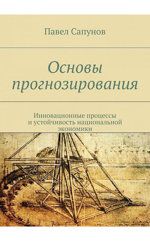 Обложка книги «Основы прогнозирования. Инновационные процессы и устойчивость национальной экономики» автора Павела Сапунова. ISBN 9785448345135.