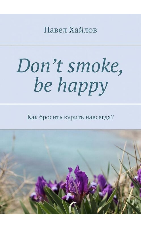 Обложка книги «Don’t smoke, be happy. Как бросить курить навсегда?» автора Павела Хайлова. ISBN 9785448509520.