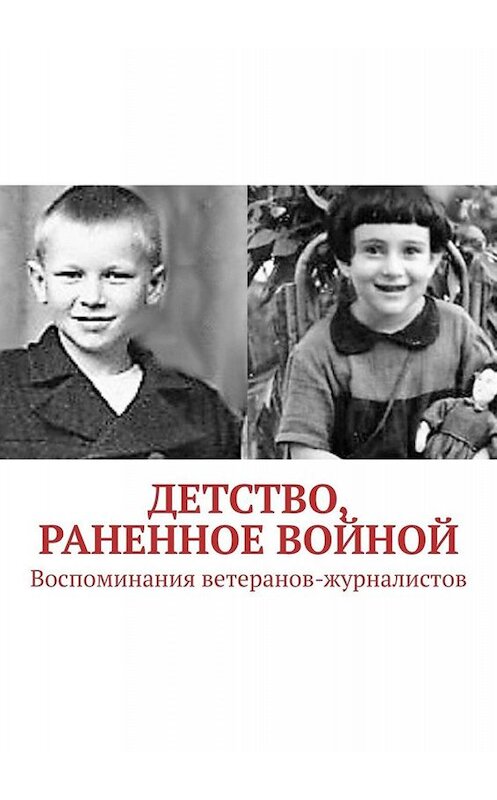 Обложка книги «Детство, раненное войной. Воспоминания ветеранов-журналистов» автора Павела Владыкина. ISBN 9785449622921.