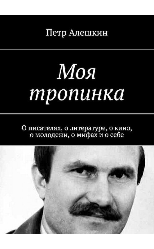 Обложка книги «Моя тропинка. О писателях, о литературе, о кино, о молодежи, о мифах и о себе» автора Петра Алешкина. ISBN 9785448345333.