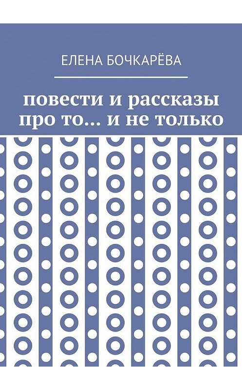 Обложка книги «Повести и рассказы про то… и не только» автора Елены Бочкарёвы. ISBN 9785449087232.