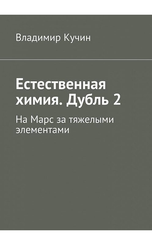 Обложка книги «Естественная химия. Дубль 2. На Марс за тяжелыми элементами» автора Владимира Кучина. ISBN 9785448511639.