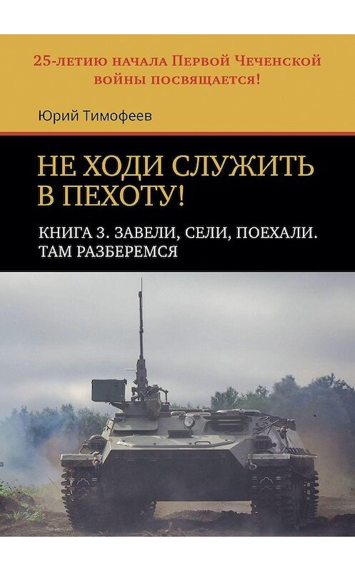 Обложка книги «Не ходи служить в пехоту! Книга 3. Завели, сели, поехали. Там разберемся. 25-летию начала Первой чеченской войны посвящается!» автора Юрия Тимофеева. ISBN 9785005099631.