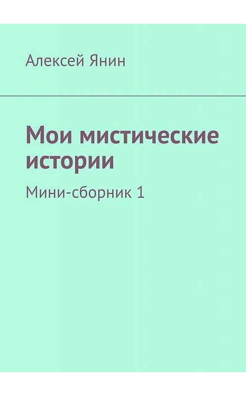 Обложка книги «Мои мистические истории. Мини-сборник 1» автора Алексея Янина. ISBN 9785005082015.