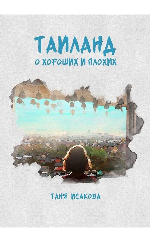 Обложка книги «Таиланд. О хороших и плохих» автора Тани Исаковы. ISBN 9785005149381.