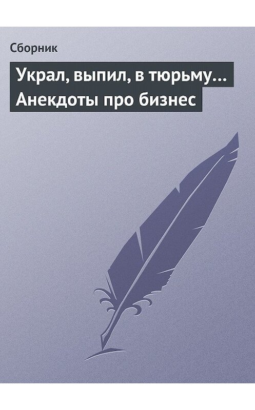 Обложка книги «Украл, выпил, в тюрьму… Анекдоты про бизнес» автора Сборника.