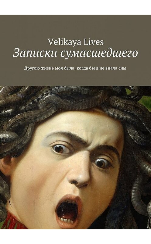 Обложка книги «Записки сумасшедшего. Другою жизнь моя была, когда бы я не знала сны» автора Velikaya Lives. ISBN 9785447480493.