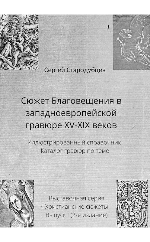 Обложка книги «Сюжет Благовещения в западноевропейской гравюре XV—XIX веков. Иллюстрированный справочник. Каталог гравюр по теме. Выставочная серия. Христианские сюжеты. Выпуск 1 (2-е издание)» автора Сергея Стародубцева. ISBN 9785005113948.