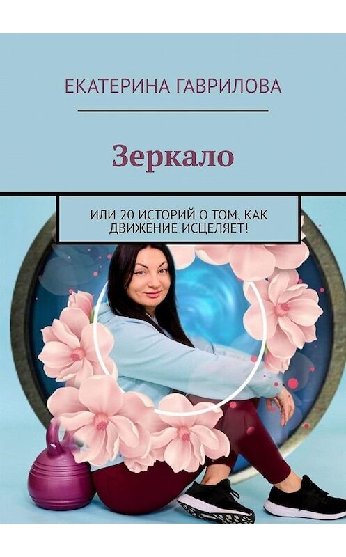 Обложка книги «Зеркало. Или 20 историй о том, как движение исцеляет!» автора Екатериной Гавриловы. ISBN 9785449880291.