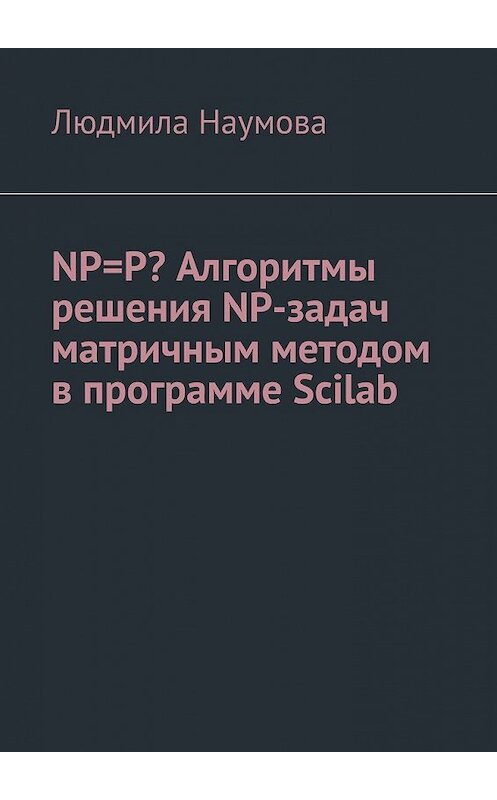 Обложка книги «NP=P? Алгоритмы решения NP-задач матричным методом в программе Scilab. Математическое эссе» автора Людмилы Наумовы. ISBN 9785449371935.