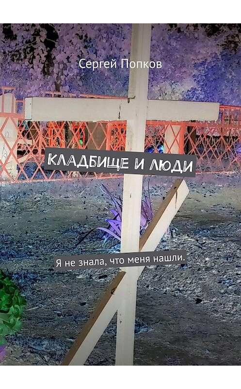 Обложка книги «Кладбище и люди. Я не знала, что меня нашли» автора Сергея Попкова. ISBN 9785449862952.