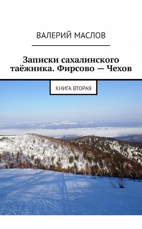 Обложка книги «Записки сахалинского таёжника. Фирсово – Чехов. Книга вторая» автора Валерия Маслова. ISBN 9785449315359.